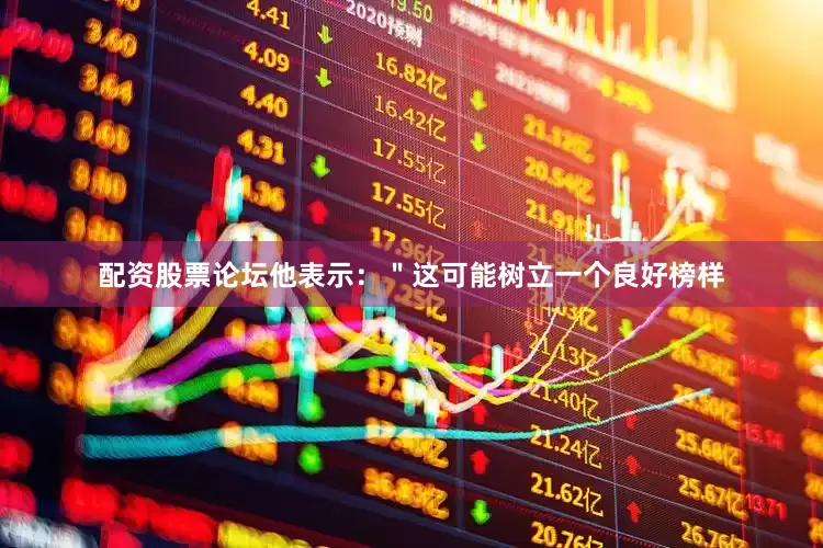 配资股票论坛他表示：＂这可能树立一个良好榜样