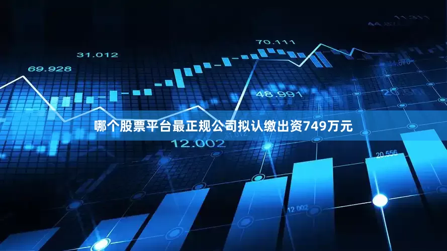 哪个股票平台最正规公司拟认缴出资749万元