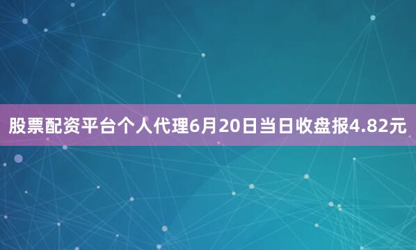 股票配资平台个人代理6月20日当日收盘报4.82元