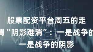 股票配资平台周五的走势可谓“阴影难消”：一是战争的阴影