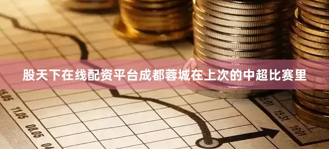股天下在线配资平台成都蓉城在上次的中超比赛里