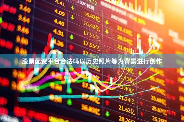 股票配资平台合法吗以历史照片等为背景进行创作