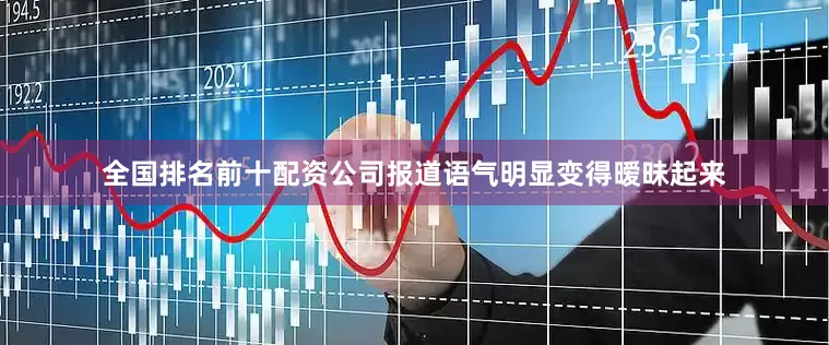 全国排名前十配资公司报道语气明显变得暧昧起来
